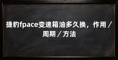 捷豹fpace变速箱油多久换，作用／周期／方法