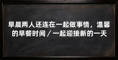早晨两人还连在一起做事情，温馨的早餐时间／一起迎接新的一天