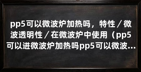 pp5可以微波炉加热吗，特性／微波透明性／在微波炉中使用（pp5可以进微波炉加热吗pp5可以微波炉加热吗