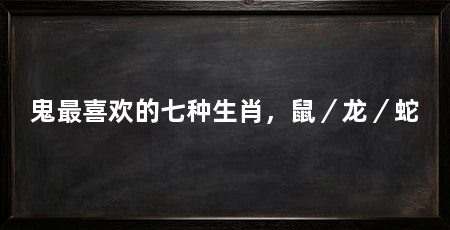 鬼最喜欢的七种生肖，鼠／龙／蛇
