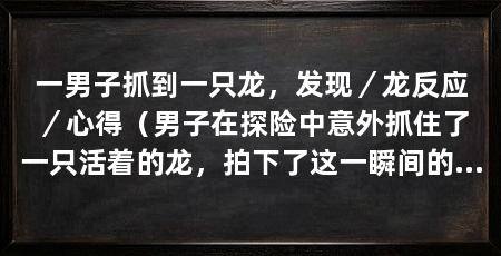 一男子抓到一只龙，发现／龙反应／心得（男子在探险中意外抓住了一只活着的龙，拍下了这一瞬间的照片