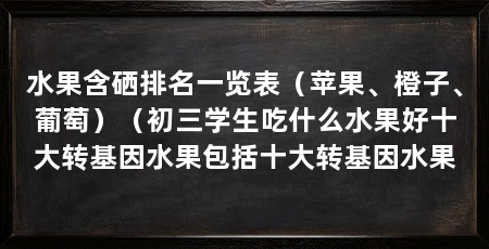 水果含硒排名一览表（苹果、橙子、葡萄）（初三学生吃什么水果好十大转基因水果包括十大转基因水果