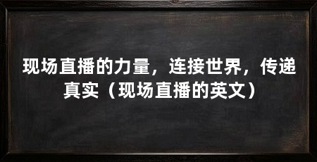 现场直播的力量,连接世界,传递真实(现场直播的英文)
