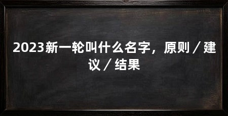2023新一轮叫什么名字，原则／建议／结果