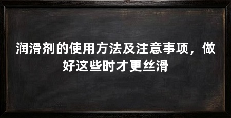 润滑剂的使用方法及注意事项，做好这些时才更丝滑