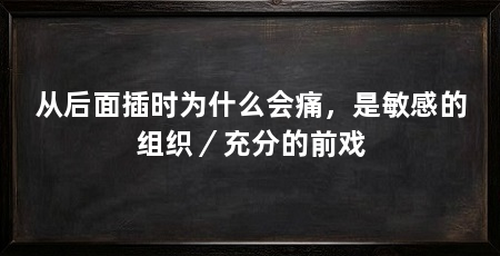 从后面插时为什么会痛，是敏感的组织／充分的前戏