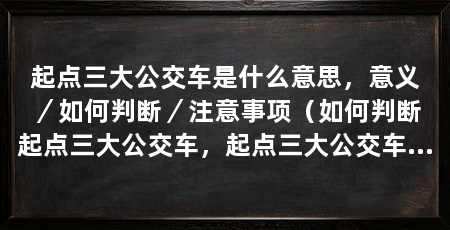 起点三大公交车是什么意思,意义/如何判断/注意事项(如何判断起点三大公交车,起点三大公交车的注意事项