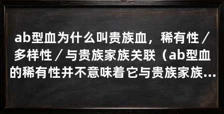 ab型血为什么叫贵族血,稀有性/多样性/与贵族家族关联(ab型血的稀有性并不意味着它与贵族家族有关的事实