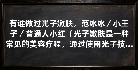 有谁做过光子嫩肤,范冰冰/小王子/普通人小红(光子嫩肤是一种常见的美容疗程,通过使用光子技术