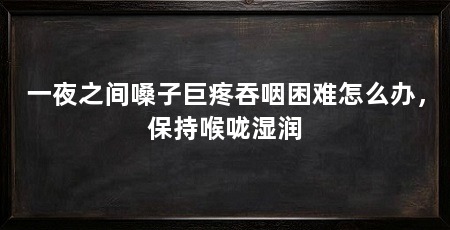 一夜之间嗓子巨疼吞咽困难怎么办,保持喉咙湿润