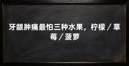 牙龈肿痛最怕三种水果,柠檬/草莓/菠萝
