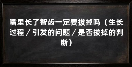 嘴里长了智齿一定要拔掉吗（生长过程／引发的问题／是否拔掉的判断）