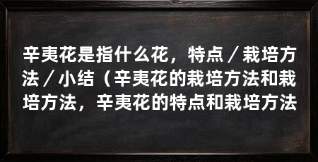 辛夷花是指什么花,特点/栽培方法/小结(辛夷花的栽培方法和栽培方法,辛夷花的特点和栽培方法