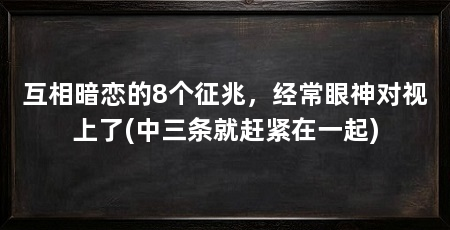 互相暗恋的8个征兆，经常眼神对视上了(中三条就赶紧在一起)