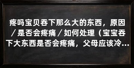 疼吗宝贝吞下那么大的东西,原因/是否会疼痛/如何处理(宝宝吞下大东西是否会疼痛,父母应该冷静处理,采取正确救助措施