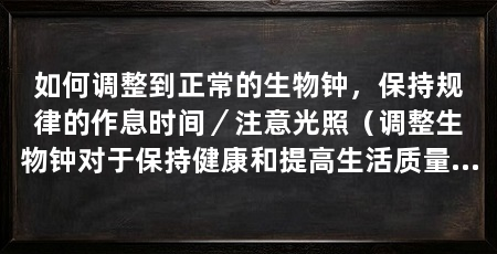 如何调整到正常的生物钟,保持规律的作息时间/注意光照(调整生物钟对于保持健康和提高生活质量非常重要的方法