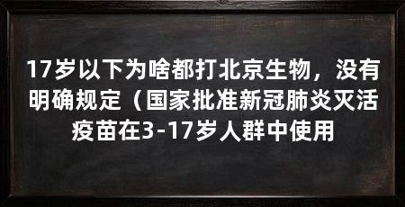 17岁以下为啥都打北京生物,没有明确规定(国家批准新冠肺炎灭活疫苗在3-17岁人群中使用
