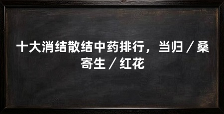 十大消结散结中药排行，当归／桑寄生／红花