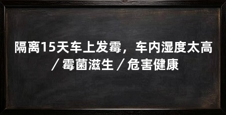 隔离15天车上发霉，车内湿度太高／霉菌滋生／危害健康