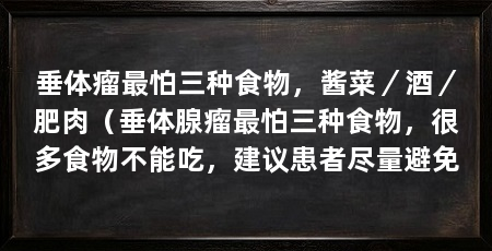 垂体瘤最怕三种食物,酱菜/酒/肥肉(垂体腺瘤最怕三种食物,很多食物不能吃,建议患者尽量避免
