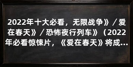 2022年十大必看,无限战争》/爱在春天》/恐怖夜行列车》(2022年必看惊悚片,《爱在春天》将成为2022年的一大亮点