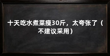 十天吃水煮菜瘦30斤,太夸张了(不建议采用)