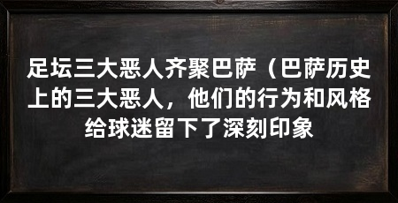 足坛三大恶人齐聚巴萨(巴萨历史上的三大恶人,他们的行为和风格给球迷留下了深刻印象