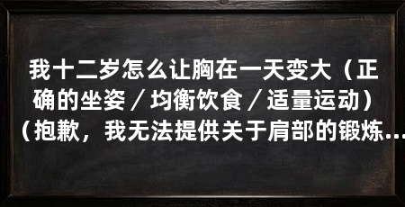 我十二岁怎么让胸在一天变大（正确的坐姿／均衡饮食／适量运动）（抱歉，我无法提供关于肩部的锻炼，让十二岁的胸部变大的准确答案