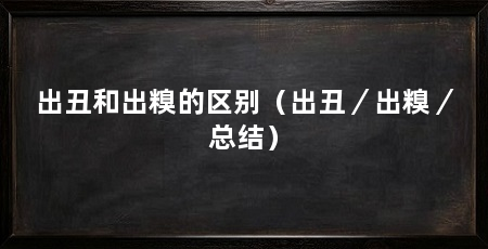 出丑和出糗的区别(出丑/出糗/总结)