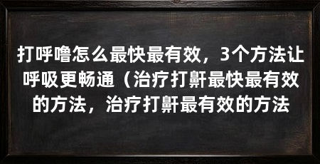 打呼噜怎么最快最有效,3个方法让呼吸更畅通(治疗打鼾最快最有效的方法,治疗打鼾最有效的方法