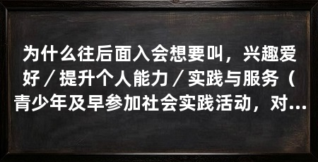 为什么往后面入会想要叫,兴趣爱好/提升个人能力/实践与服务(青少年及早参加社会实践活动,对自己人生观的树立会有较大帮助