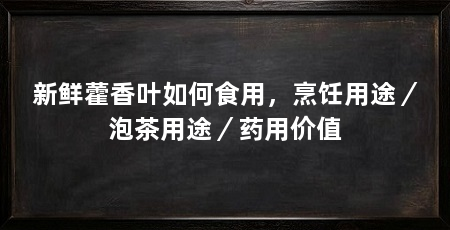 新鲜藿香叶如何食用,烹饪用途/泡茶用途/药用价值