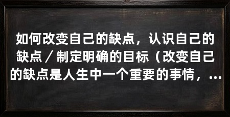 如何改变自己的缺点,认识自己的缺点/制定明确的目标(改变自己的缺点是人生中一个重要的事情,它可以帮助我们成为更好的人
