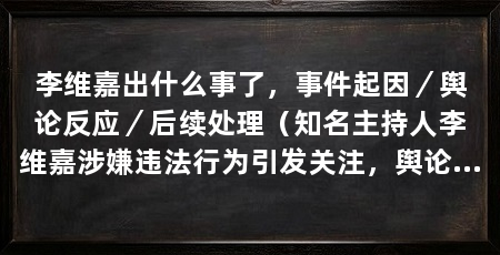 李维嘉出什么事了,事件起因/舆论反应/后续处理(知名主持人李维嘉涉嫌违法行为引发关注,舆论反应迅速发酵