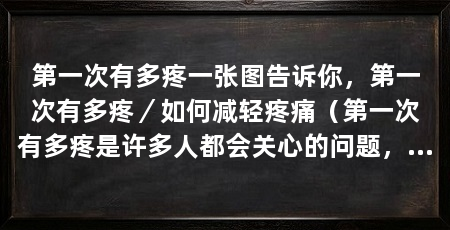 第一次有多疼一张图告诉你，第一次有多疼／如何减轻疼痛（第一次有多疼是许多人都会关心的问题，下面一张图告诉你