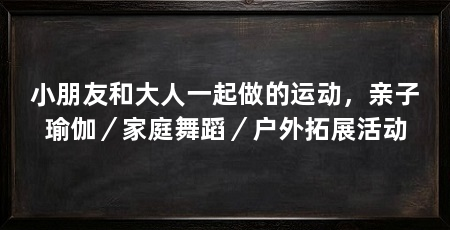 小朋友和大人一起做的运动，亲子瑜伽／家庭舞蹈／户外拓展活动