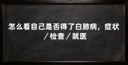 怎么看自己是否得了白肺病,症状/检查/就医
