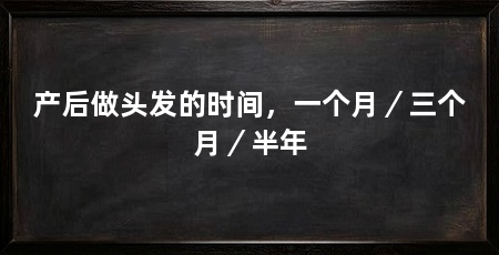 产后做头发的时间,一个月/三个月/半年