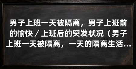 男子上班一天被隔离，男子上班前的愉快／上班后的突发状况（男子上班一天被隔离，一天的隔离生活过去了