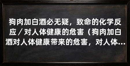 狗肉加白酒必无疑，致命的化学反应／对人体健康的危害（狗肉加白酒对人体健康带来的危害，对人体健康带来极大的危害
