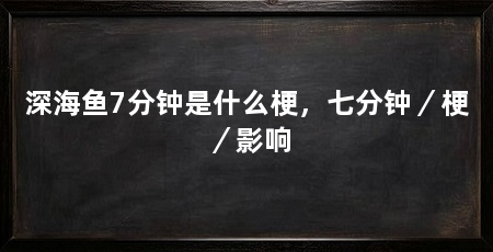 深海鱼7分钟是什么梗,七分钟/梗/影响