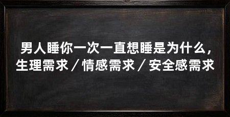 男人睡你一次一直想睡是为什么,生理需求/情感需求/安全感需求