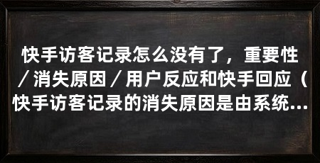 快手访客记录怎么没有了,重要性/消失原因/用户反应和快手回应(快手访客记录的消失原因是由系统更新、隐私保护或数据清理等原因