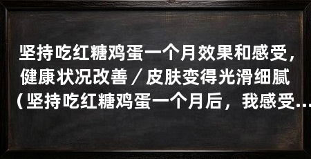 坚持吃红糖鸡蛋一个月效果和感受，健康状况改善／皮肤变得光滑细腻（坚持吃红糖鸡蛋一个月后，我感受到了身体的明显改善，精神状态更加良好