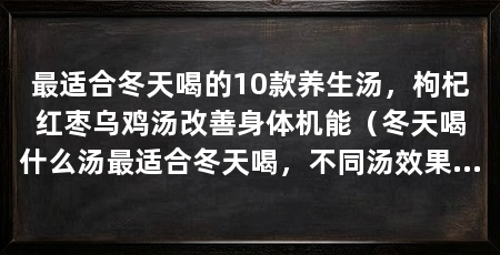 最适合冬天喝的10款养生汤，枸杞红枣乌鸡汤改善身体机能（冬天喝什么汤最适合冬天喝，不同汤效果不同，适合冬天喝