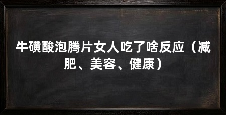 牛磺酸泡腾片女人吃了啥反应（减肥、美容、健康）
