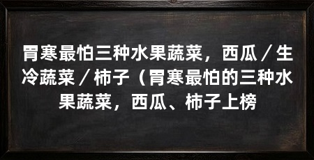 胃寒最怕三种水果蔬菜，西瓜／生冷蔬菜／柿子（胃寒最怕的三种水果蔬菜，西瓜、柿子上榜