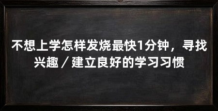 不想上学怎样发烧最快1分钟，寻找兴趣／建立良好的学习习惯