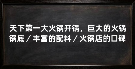 天下第一大火锅开锅,巨大的火锅锅底/丰富的配料/火锅店的口碑