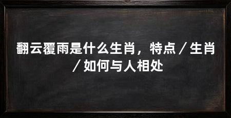 翻云覆雨是什么生肖,特点/生肖/如何与人相处